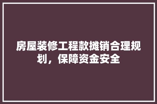 房屋装修工程款摊销合理规划，保障资金安全