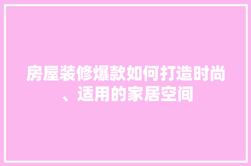 房屋装修爆款如何打造时尚、适用的家居空间