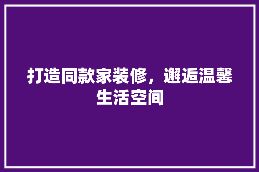 打造同款家装修，邂逅温馨生活空间