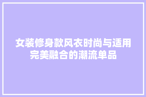 女装修身款风衣时尚与适用完美融合的潮流单品