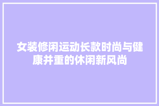 女装修闲运动长款时尚与健康并重的休闲新风尚  第1张
