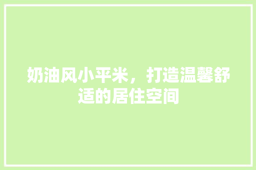 奶油风小平米，打造温馨舒适的居住空间