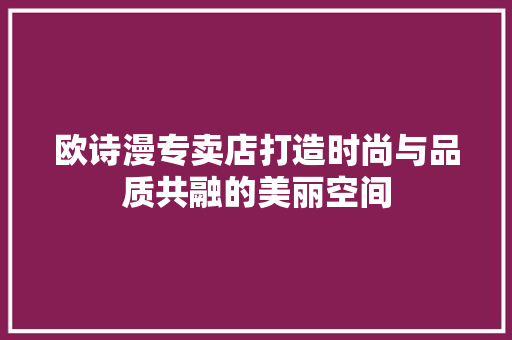 欧诗漫专卖店打造时尚与品质共融的美丽空间