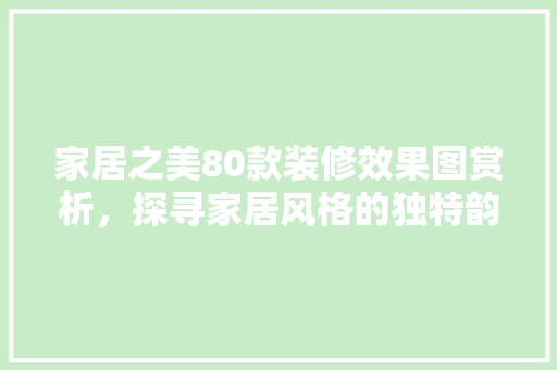 家居之美80款装修效果图赏析，探寻家居风格的独特韵味