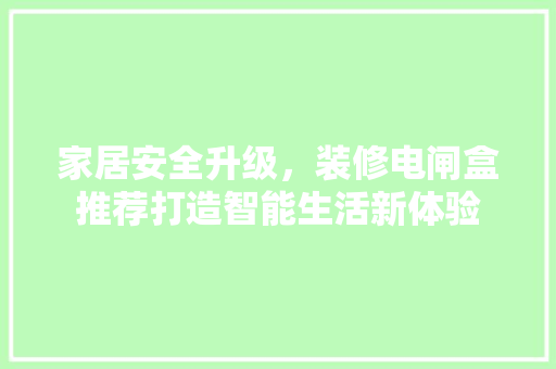 家居安全升级，装修电闸盒推荐打造智能生活新体验