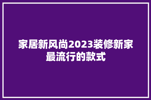 家居新风尚2023装修新家最流行的款式