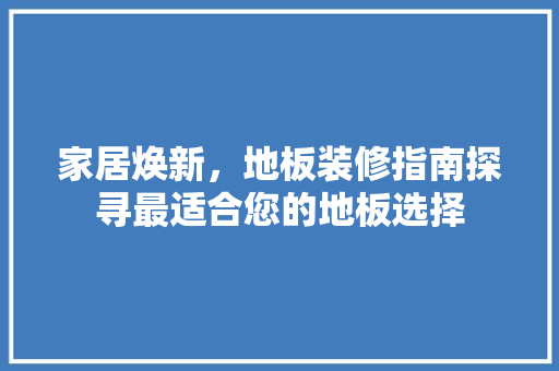 家居焕新，地板装修指南探寻最适合您的地板选择