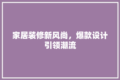 家居装修新风尚，爆款设计引领潮流
