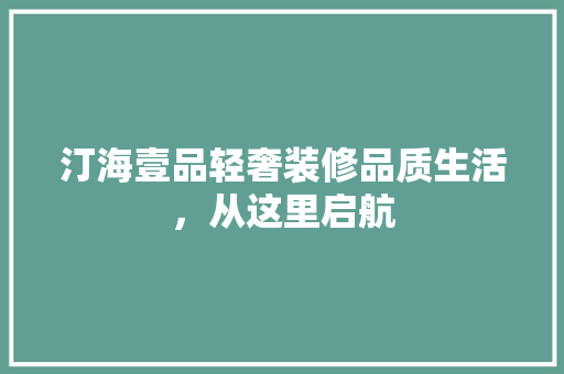 汀海壹品轻奢装修品质生活，从这里启航