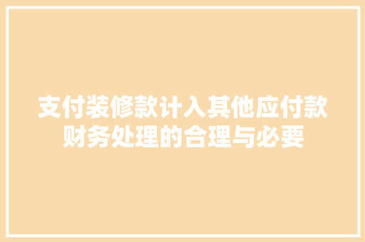 支付装修款计入其他应付款财务处理的合理与必要  第1张