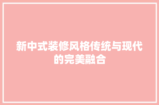 新中式装修风格传统与现代的完美融合