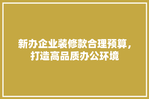 新办企业装修款合理预算，打造高品质办公环境