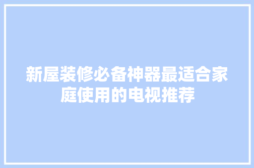 新屋装修必备神器最适合家庭使用的电视推荐