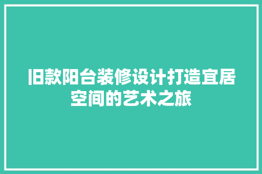 旧款阳台装修设计打造宜居空间的艺术之旅