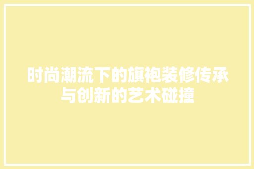 时尚潮流下的旗袍装修传承与创新的艺术碰撞