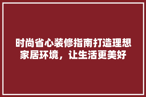时尚省心装修指南打造理想家居环境，让生活更美好  第1张