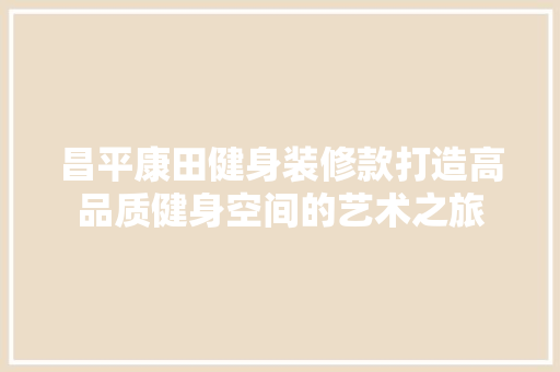 昌平康田健身装修款打造高品质健身空间的艺术之旅