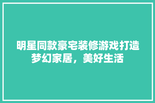 明星同款豪宅装修游戏打造梦幻家居，美好生活  第1张