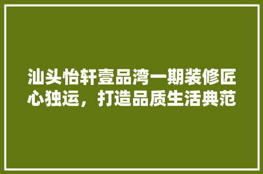 汕头怡轩壹品湾一期装修匠心独运，打造品质生活典范