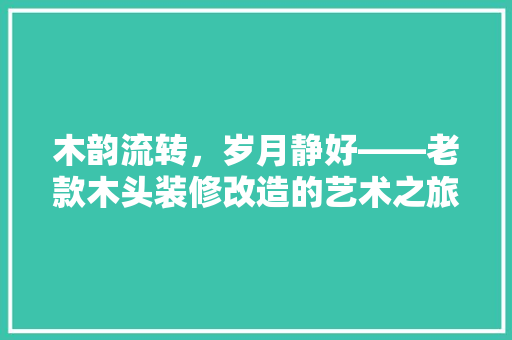 木韵流转，岁月静好——老款木头装修改造的艺术之旅  第1张