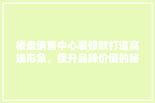 楼盘销售中心装修款打造高端形象，提升品牌价值的秘密武器