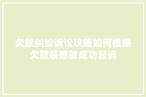 欠款纠纷诉讼攻略如何根据欠款装修款成功起诉  第1张