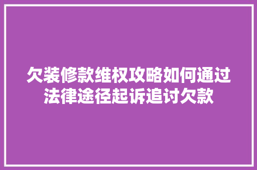 欠装修款维权攻略如何通过法律途径起诉追讨欠款