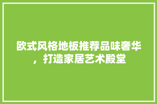 欧式风格地板推荐品味奢华，打造家居艺术殿堂
