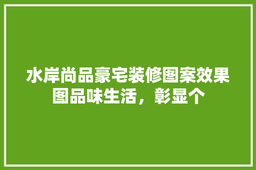水岸尚品豪宅装修图案效果图品味生活，彰显个