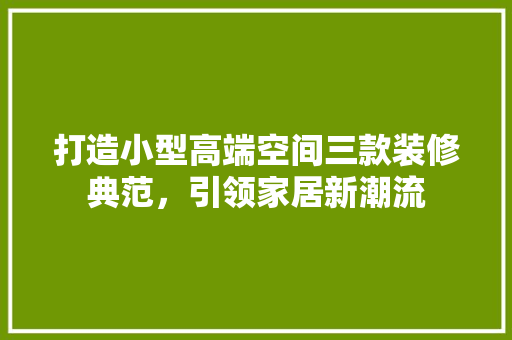 打造小型高端空间三款装修典范，引领家居新潮流