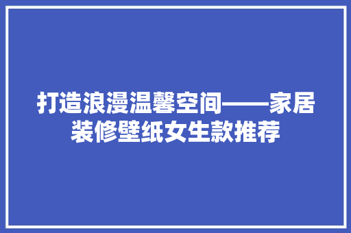 打造浪漫温馨空间——家居装修壁纸女生款推荐