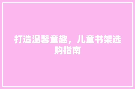打造温馨童趣，儿童书架选购指南