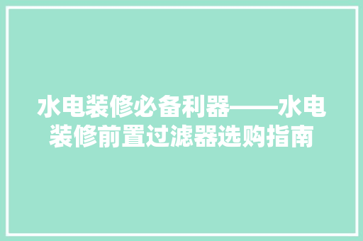 水电装修必备利器——水电装修前置过滤器选购指南