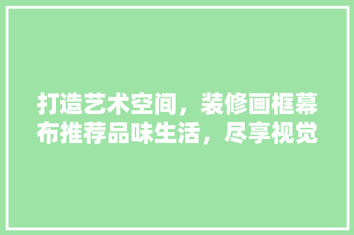 打造艺术空间，装修画框幕布推荐品味生活，尽享视觉盛宴  第1张