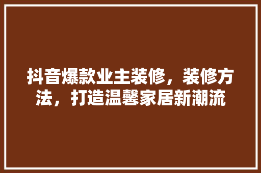 抖音爆款业主装修，装修方法，打造温馨家居新潮流