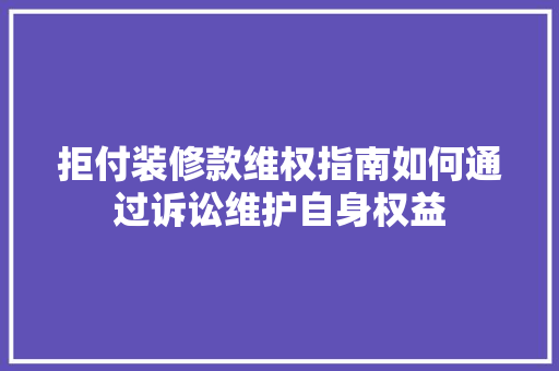 拒付装修款维权指南如何通过诉讼维护自身权益  第1张