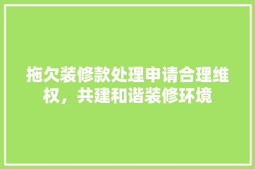 拖欠装修款处理申请合理维权，共建和谐装修环境