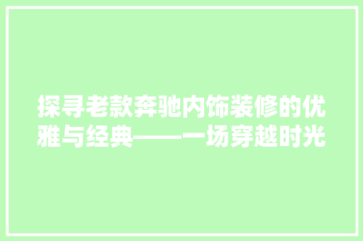 探寻老款奔驰内饰装修的优雅与经典——一场穿越时光的品味之旅