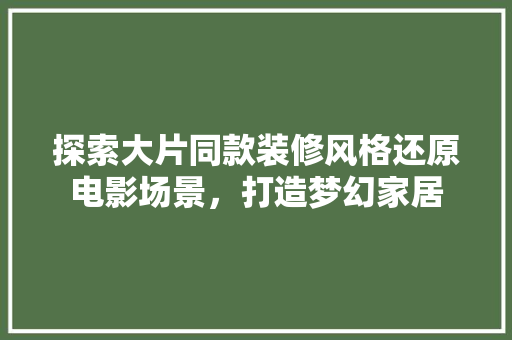 探索大片同款装修风格还原电影场景，打造梦幻家居  第1张