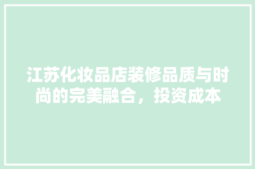 江苏化妆品店装修品质与时尚的完美融合，投资成本