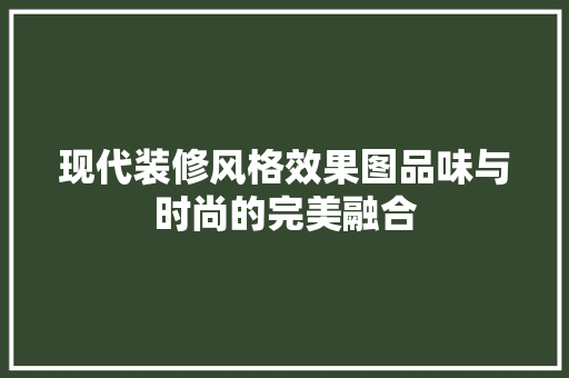 现代装修风格效果图品味与时尚的完美融合