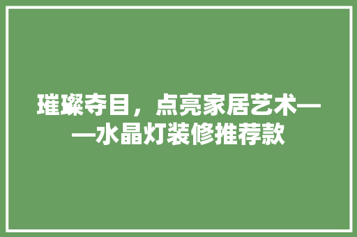 璀璨夺目，点亮家居艺术——水晶灯装修推荐款