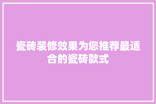 瓷砖装修效果为您推荐最适合的瓷砖款式