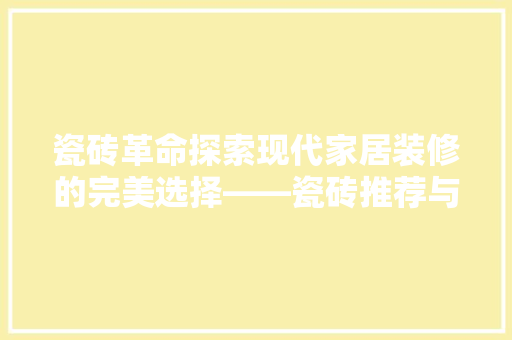 瓷砖革命探索现代家居装修的完美选择——瓷砖推荐与