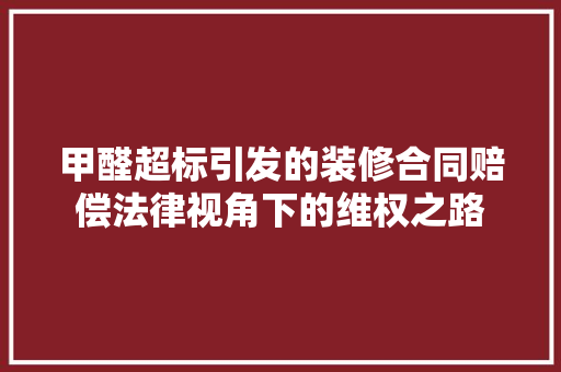 甲醛超标引发的装修合同赔偿法律视角下的维权之路