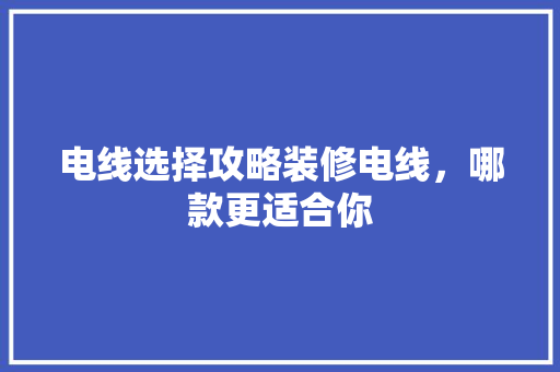 电线选择攻略装修电线，哪款更适合你