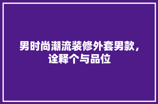 男时尚潮流装修外套男款，诠释个与品位