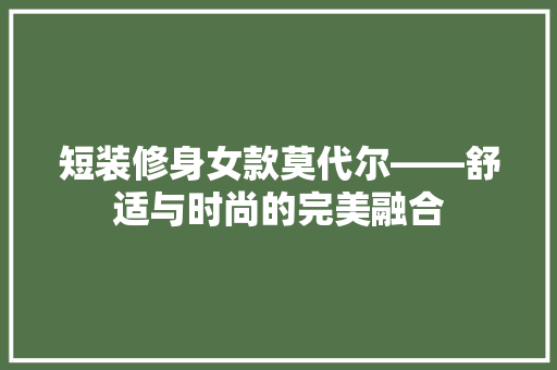 短装修身女款莫代尔——舒适与时尚的完美融合