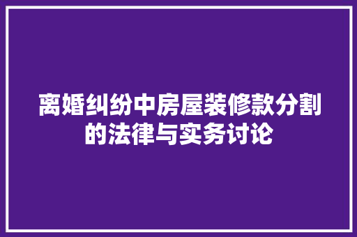 离婚纠纷中房屋装修款分割的法律与实务讨论
