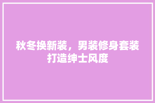 秋冬换新装，男装修身套装打造绅士风度